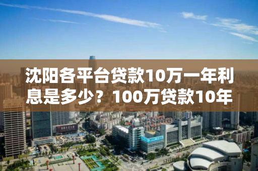 沈阳各平台贷款10万一年利息是多少？100万贷款10年利息是多少？