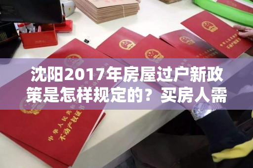沈阳2017年房屋过户新政策是怎样规定的?买房人需要缴纳哪些费用 沈阳2017年房屋过户新政策是怎样规定的?买房人需要缴纳哪些费用