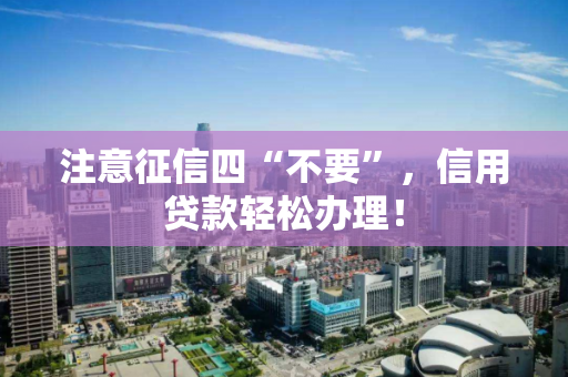 注意征信四“不要”，信用贷款轻松办理！