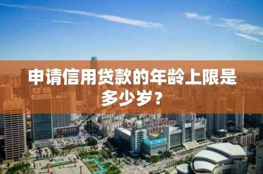 申请信用贷款的年龄上限是多少岁？