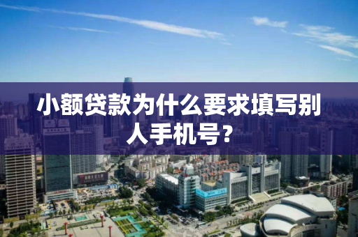 小额贷款为什么要求填写别人手机号？