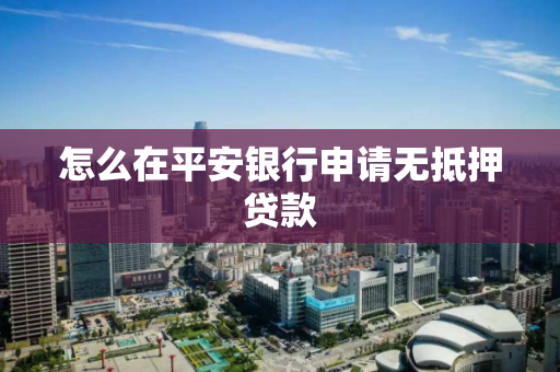 怎么在平安银行申请无抵押贷款