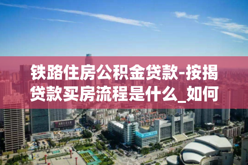 铁路住房公积金贷款-按揭贷款买房流程是什么_如何按揭贷款买房 铁路住房公积金贷款-按揭贷款买房流程是什么_如何按揭贷款买房