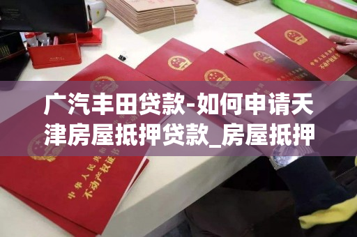 广汽丰田贷款-如何申请天津房屋抵押贷款_房屋抵押贷款的流程有哪些