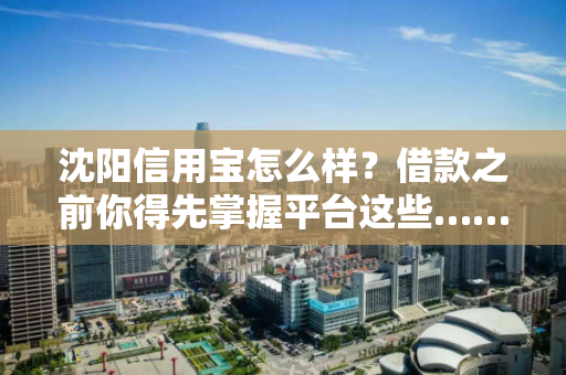 沈阳信用宝怎么样?借款之前你得先掌握平台这些…… 沈阳信用宝怎么样?借款之前你得先掌握平台这些……
