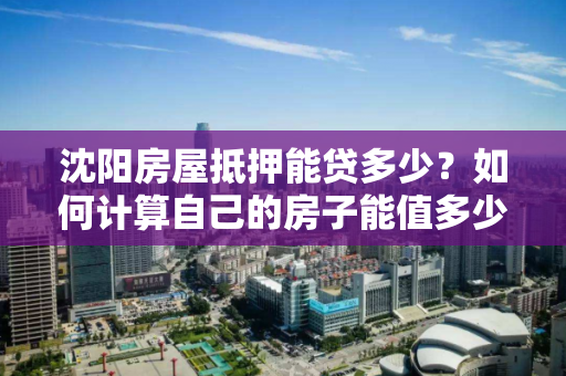 沈阳房屋抵押能贷多少？如何计算自己的房子能值多少钱？