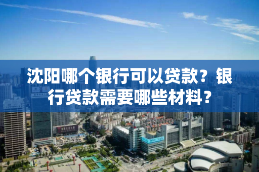沈阳哪个银行可以贷款？银行贷款需要哪些材料？