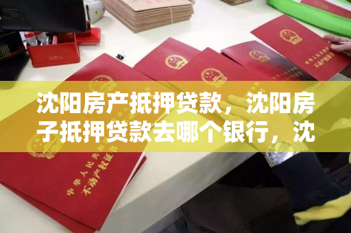 沈阳房产抵押贷款，沈阳房子抵押贷款去哪个银行，沈阳房产抵押哪里可以做