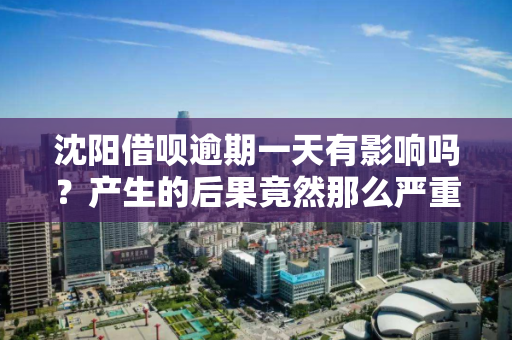 沈阳借呗逾期一天有影响吗？产生的后果竟然那么严重？