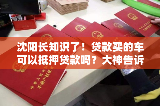 沈阳长知识了！贷款买的车可以抵押贷款吗？大神告诉你！
