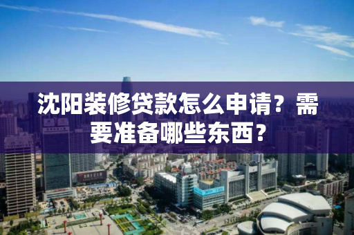 沈阳装修贷款怎么申请？需要准备哪些东西？