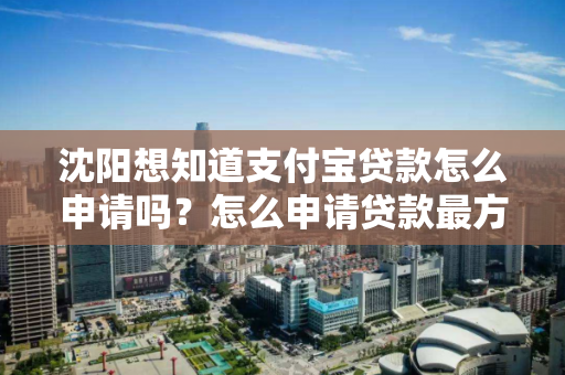 沈阳想知道支付宝贷款怎么申请吗？怎么申请贷款最方便？