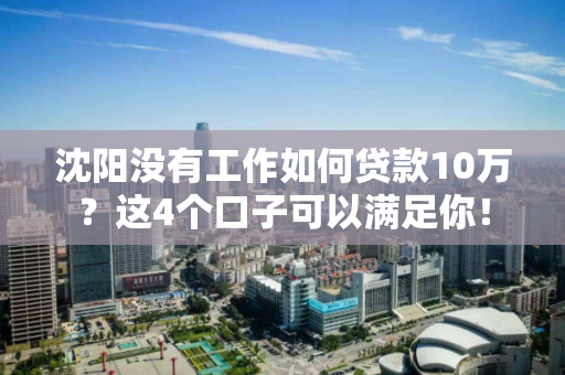 沈阳没有工作如何贷款10万?这4个口子可以满足你! 沈阳没有工作如何贷款10万?这4个口子可以满足你!