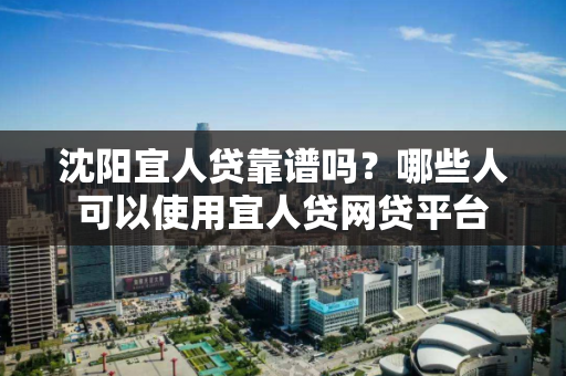 沈阳宜人贷靠谱吗?哪些人可以使用宜人贷网贷平台 沈阳宜人贷靠谱吗?哪些人可以使用宜人贷网贷平台