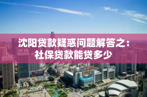 沈阳贷款疑惑问题解答之：社保贷款能贷多少