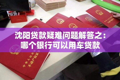 沈阳贷款疑难问题解答之：哪个银行可以用车贷款