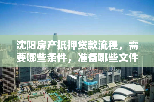 沈阳房产抵押贷款流程，需要哪些条件，准备哪些文件？