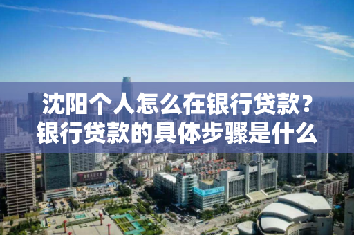 沈阳个人怎么在银行贷款？银行贷款的具体步骤是什么？
