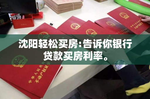 沈阳轻松买房:告诉你银行贷款买房利率。