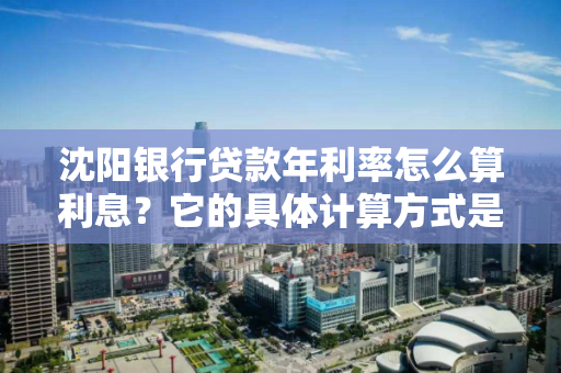 沈阳银行贷款年利率怎么算利息？它的具体计算方式是什么？