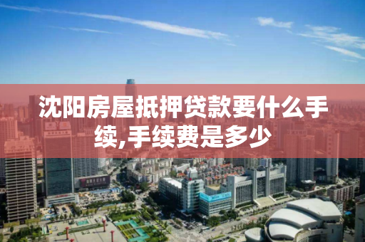 沈阳房屋抵押贷款要什么手续,手续费是多少