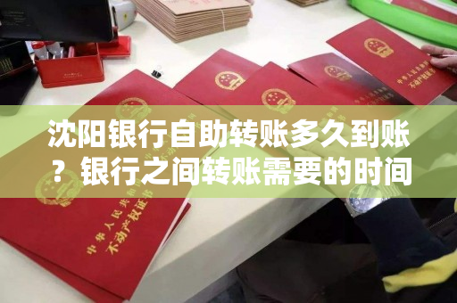 沈阳银行自助转账多久到账?银行之间转账需要的时间长吗? 沈阳银行自助转账多久到账?银行之间转账需要的时间长吗?