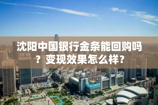 沈阳中国银行金条能回购吗？变现效果怎么样？