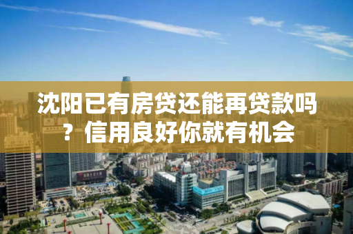 沈阳已有房贷还能再贷款吗？信用良好你就有机会