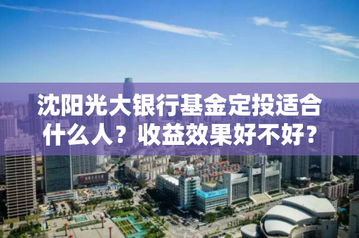 沈阳光大银行基金定投适合什么人?收益效果好不好? 沈阳光大银行基金定投适合什么人?收益效果好不好?