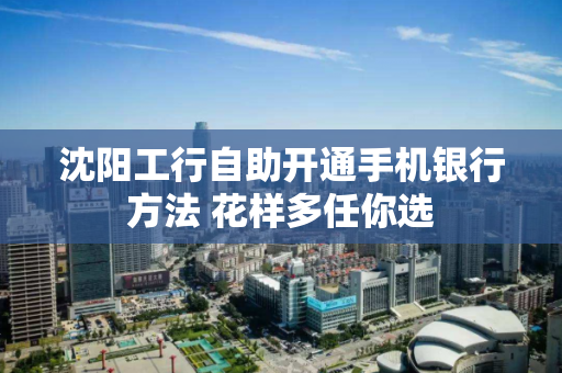 沈阳工行自助开通手机银行方法 花样多任你选 沈阳工行自助开通手机银行方法 花样多任你选