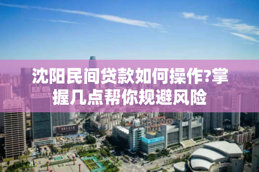 沈阳民间贷款如何操作?掌握几点帮你规避风险 沈阳民间贷款如何操作?掌握几点帮你规避风险