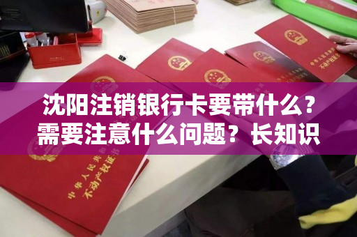沈阳注销银行卡要带什么?需要注意什么问题?长知识了! 沈阳注销银行卡要带什么?需要注意什么问题?长知识了!