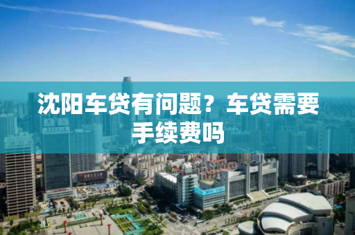 沈阳车贷有问题？车贷需要手续费吗