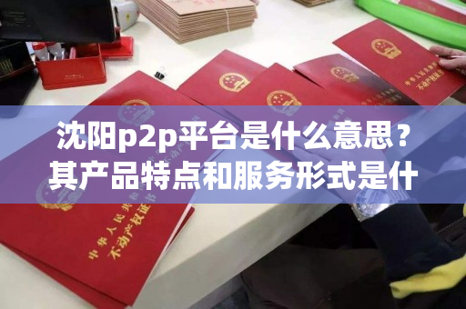 沈阳p2p平台是什么意思？其产品特点和服务形式是什么？