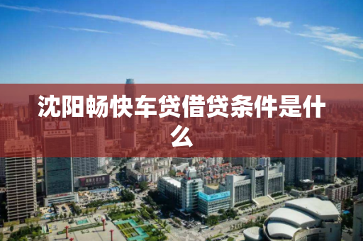 沈阳畅快车贷借贷条件是什么