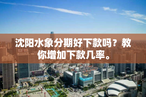 沈阳水象分期好下款吗？教你增加下款几率。