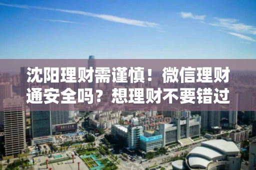 沈阳理财需谨慎!微信理财通安全吗?想理财不要错过! 沈阳理财需谨慎!微信理财通安全吗?想理财不要错过!