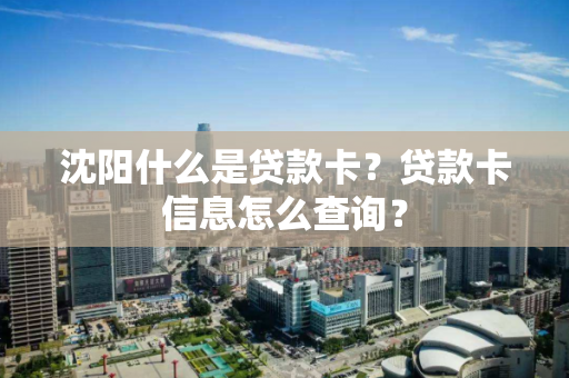 沈阳什么是贷款卡？贷款卡信息怎么查询？