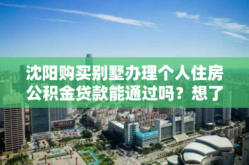 沈阳购买别墅办理个人住房公积金贷款能通过吗？想了解的人看过来！