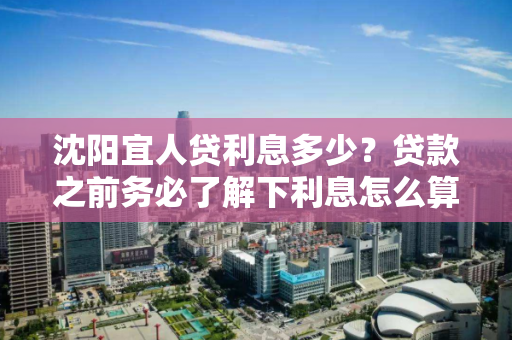 沈阳宜人贷利息多少？贷款之前务必了解下利息怎么算？