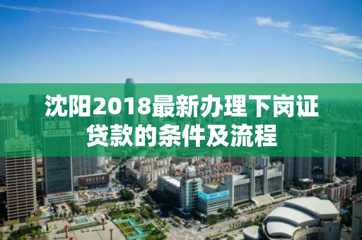 沈阳2018最新办理下岗证贷款的条件及流程 沈阳2018最新办理下岗证贷款的条件及流程