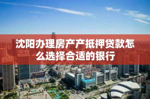 沈阳办理房产产抵押贷款怎么选择合适的银行