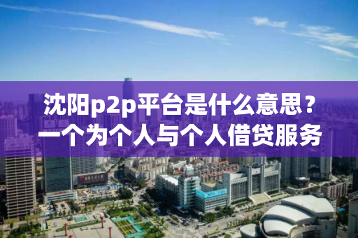 沈阳p2p平台是什么意思？一个为个人与个人借贷服务的平台