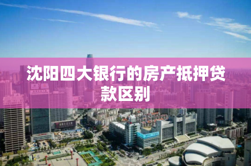 沈阳四大银行的房产抵押贷款区别