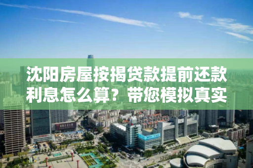 沈阳房屋按揭贷款提前还款利息怎么算?带您模拟真实计算 沈阳房屋按揭贷款提前还款利息怎么算?带您模拟真实计算