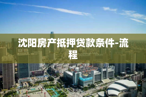 沈阳房产抵押贷款条件-流程