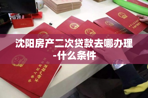 沈阳房产二次贷款去哪办理-什么条件