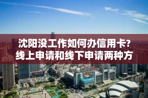 沈阳没工作如何办信用卡?线上申请和线下申请两种方法拿走不谢