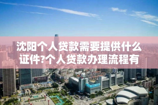 沈阳个人贷款需要提供什么证件?个人贷款办理流程有哪些?