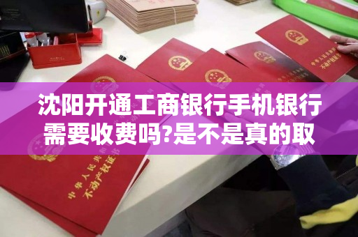 沈阳开通工商银行手机银行需要收费吗?是不是真的取消了
